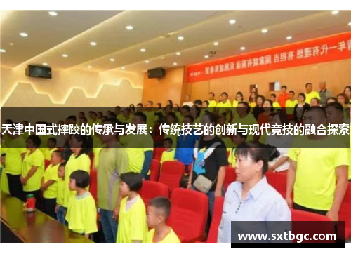 天津中国式摔跤的传承与发展：传统技艺的创新与现代竞技的融合探索
