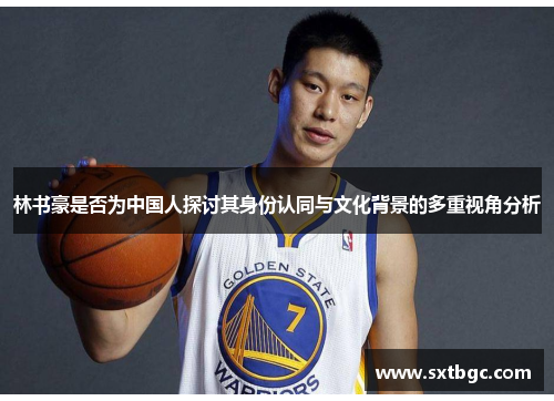林书豪是否为中国人探讨其身份认同与文化背景的多重视角分析