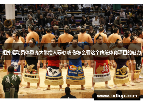 相扑运动员体重庞大常给人恶心感 你怎么看这个传统体育项目的魅力