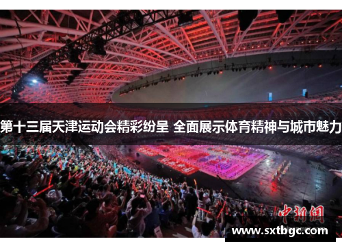第十三届天津运动会精彩纷呈 全面展示体育精神与城市魅力