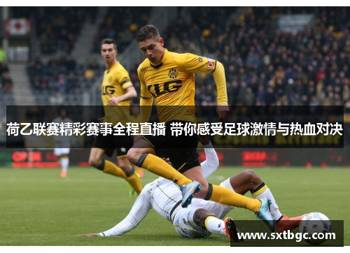 荷乙联赛精彩赛事全程直播 带你感受足球激情与热血对决