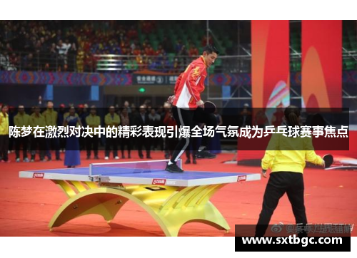 陈梦在激烈对决中的精彩表现引爆全场气氛成为乒乓球赛事焦点