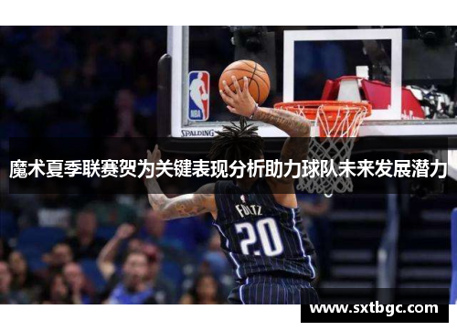 魔术夏季联赛贺为关键表现分析助力球队未来发展潜力